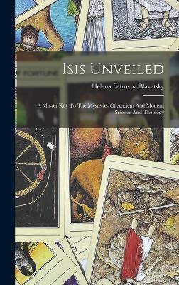 Isis Unveiled: A Master Key To The Mysteries Of Ancient And Modern Science And Theology - Helena Petrovna Blavatsky