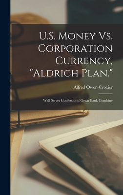U.S. Money Vs. Corporation Currency, Aldrich Plan.: Wall Street Confessions! Great Bank Combine - Alfred Owen Crozier