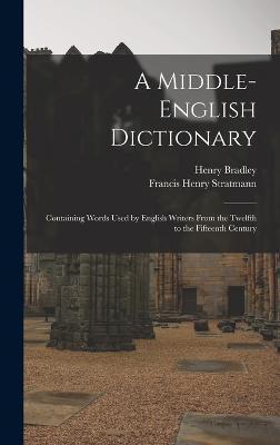 A Middle-English Dictionary: Containing Words Used by English Writers From the Twelfth to the Fifteenth Century - Henry Bradley