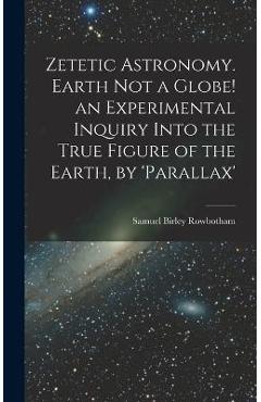 Coperta cărții 'Zetetic Astronomy. Earth Not a Globe! an Experimental Inquiry Into the True Figure of the Earth, by 'parallax' - Samuel'