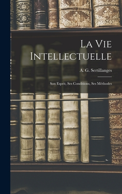 La Vie Intellectuelle; Son Esprit, Ses Conditions, Ses Mthodes - A. G. (antonin Gilbert) Sertillanges