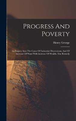 Progress And Poverty: An Inquiry Into The Cause Of Industrial Depressions, And Of Increase Of Want With Increase Of Wealth. The Remedy - Henry George