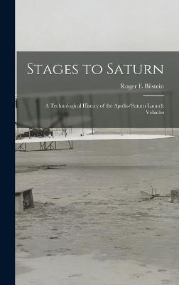 Stages to Saturn: A Technological History of the Apollo/Saturn Launch Vehicles - Roger E. Bilstein