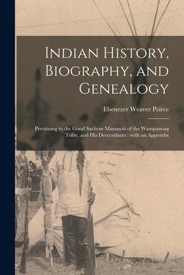 Indian History, Biography, and Genealogy: Pertaining to the Good Sachem Massasoit of the Wampanoag Tribe, and His Descendants: With an Appendix - Ebenezer Weaver 1822-1903 Peirce