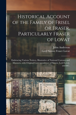 Historical Account of the Family of Frisel or Fraser, Particularly Fraser of Lovat: Embracing Various Notices, Illustrative of National Customs and Ma - John 1798-1839 Anderson