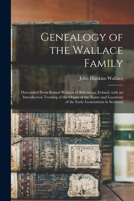 Genealogy of the Wallace Family: Descended From Robert Wallace of Ballymena, Ireland, With an Introduction Treating of the Origin of the Name and Loca - John Hankins 1822-1903 Dn Wallace