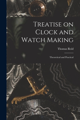 Treatise on Clock and Watch Making: Theoretical and Practical - Thomas Reid