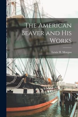 The American Beaver and His Works [microform] - Lewis H. (lewis Henry) 1818- Morgan