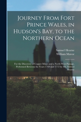 Journey From Fort Prince Wales, in Hudson's Bay, to the Northern Ocean [microform]: for the Discovery of Copper Mines and a North West Passage, Perfor - Samuel 1745-1792 Hearne