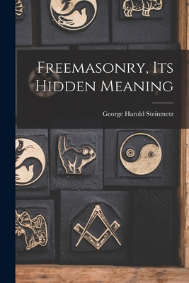 Freemasonry, Its Hidden Meaning - George Harold 1898- Steinmetz
