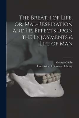 The Breath of Life, or, Mal-respiration and Its Effects Upon the Enjoyments & Life of Man - George 1796-1872 Catlin