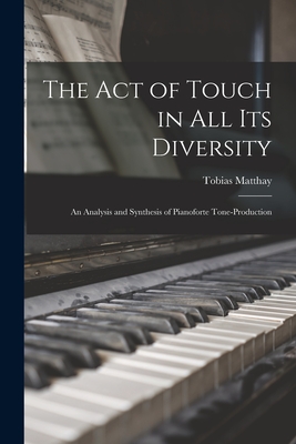 The Act of Touch in All Its Diversity: an Analysis and Synthesis of Pianoforte Tone-production - Tobias 1858-1945 Matthay