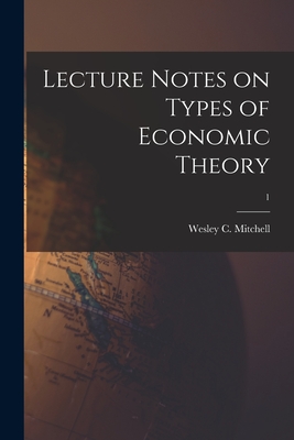 Lecture Notes on Types of Economic Theory; 1 - Wesley C. (wesley Clair) 1. Mitchell
