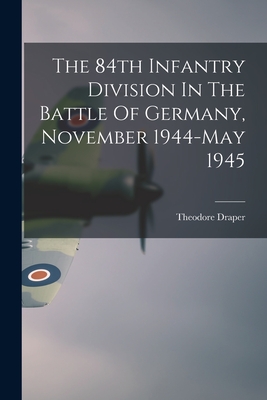 The 84th Infantry Division In The Battle Of Germany, November 1944-May 1945 - Theodore 1912-2006 Draper