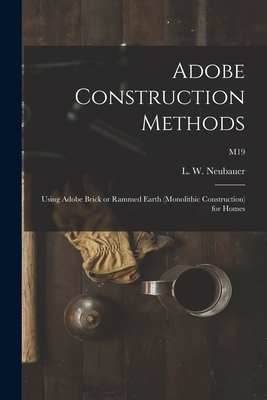 Adobe Construction Methods: Using Adobe Brick or Rammed Earth (monolithic Construction) for Homes; M19 - L. W. (loren Wenzel) 1904- Neubauer