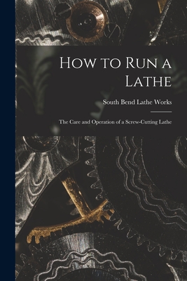 How to Run a Lathe; the Care and Operation of a Screw-cutting Lathe - South Bend Lathe Works