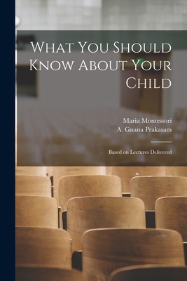 What You Should Know About Your Child: Based on Lectures Delivered - Maria 1870-1952 Montessori