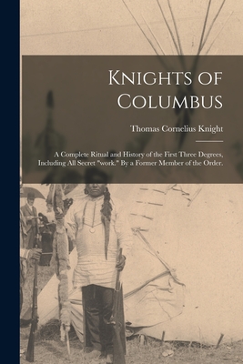 Knights of Columbus: A Complete Ritual and History of the First Three Degrees, Including All Secret work. By a Former Member of the Order. - Thomas Cornelius Knight