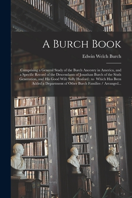 A Burch Book: Comprising a General Study of the Burch Ancestry in America, and a Specific Record of the Descendants of Jonathan Burc - Edwin Welch 1869- Burch