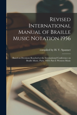 Revised International Manual of Braille Music Notation 1956: Based on Decisions Reached at the International Conference on Braille Music, Paris, 1954: - Compiled By H V Spanner