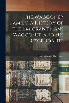 The Waggoner Family. A History of the Emigrant Hans Waggoner and His Descendants - John Garland 1844-1929 Waggoner