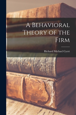 A Behavioral Theory of the Firm - Richard Michael 1921- Cyert
