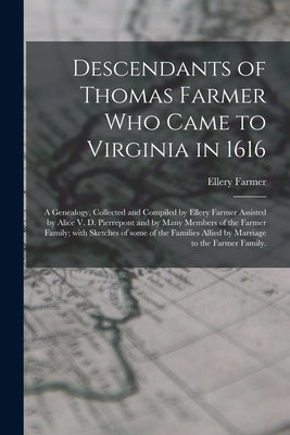 Descendants of Thomas Farmer Who Came to Virginia in 1616; a Genealogy, Collected and Compiled by Ellery Farmer Assisted by Alice V. D. Pierrepont and - Ellery 1879- Farmer