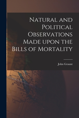 Natural and Political Observations Made Upon the Bills of Mortality - John 1620-1674 Graunt