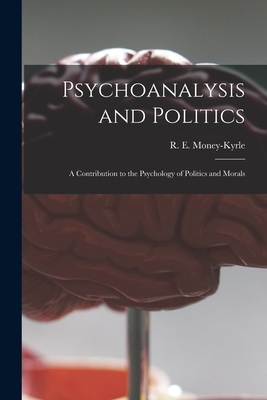 Psychoanalysis and Politics; a Contribution to the Psychology of Politics and Morals - R. E. (roger Ernle) 1898- Money-kyrle