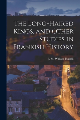 The Long-haired Kings, and Other Studies in Frankish History - J. M. (john Michael) Wallace-hadrill