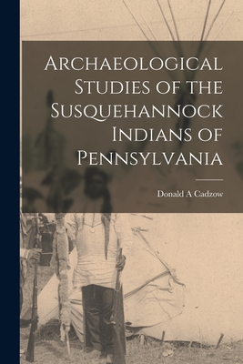 Archaeological Studies of the Susquehannock Indians of Pennsylvania - Donald A. Cadzow