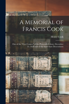 A Memorial of Francis Cook: One of the First Comers of the Plymouth Colony, December 22, 1620 and of His Immediate Descendants - Henry Cook