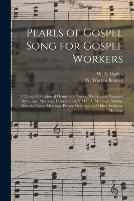 Pearls of Gospel Song for Gospel Workers: a Choice Collection of Hymns and Tunes, Written and Prepared for Gospel Meetings, Conventions, Y.M.C.A. Meet - W. A. (william A. ). Ogden