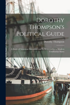 Dorothy Thompson's Political Guide: a Study of American Liberalism and Its Relationship to Modern Totalitarian States - Dorothy 1893-1961 Thompson