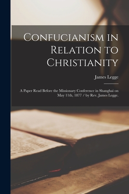 Confucianism in Relation to Christianity: a Paper Read Before the Missionary Conference in Shanghai on May 11th, 1877 / by Rev. James Legge. - James 1815-1897 Legge