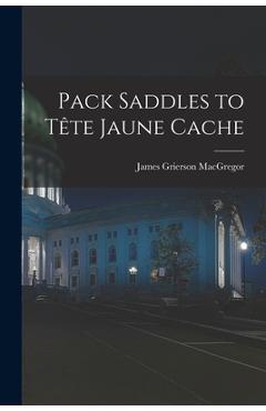 Coperta cărții 'Pack Saddles to Tête Jaune Cache - James Grierson 1905- Macgregor'