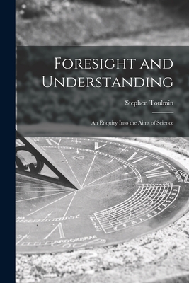 Foresight and Understanding; an Enquiry Into the Aims of Science - Stephen 1922-2009 Toulmin
