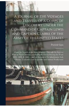 A Journal of the Voyages and Travels of a Corps of Discovery Under the Command of Captain Lewis and Captain Clarke of the Army of the United States [m - Patrick 1771-1870 Gass