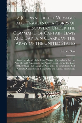 A Journal of the Voyages and Travels of a Corps of Discovery Under the Command of Captain Lewis and Captain Clarke of the Army of the United States [m - Patrick 1771-1870 Gass