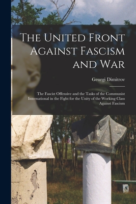 The United Front Against Fascism and War; the Fascist Offensive and the Tasks of the Communist International in the Fight for the Unity of the Working - Georgi 1882-1949 Dimitrov