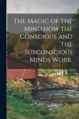 The Magic of the Mind;how the Conscious and the Subconscious Minds Work. - Anonymous