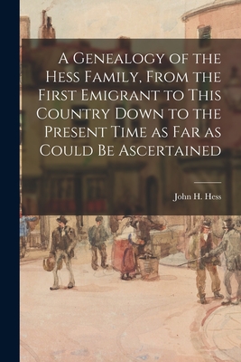 A Genealogy of the Hess Family, From the First Emigrant to This Country Down to the Present Time as Far as Could Be Ascertained - John H. 1828- Compiler Hess