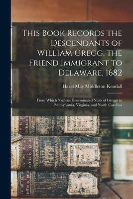 This Book Records the Descendants of William Gregg, the Friend Immigrant to Delaware, 1682: From Which Nucleus Disseminated Nests of Greggs to Pennsyl - Hazel May Middleton 1896- Kendall