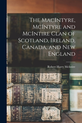 The MacIntyre, McIntyre and McIntire Clan of Scotland, Ireland, Canada, and New England - Robert Harry 1915- Mcintire