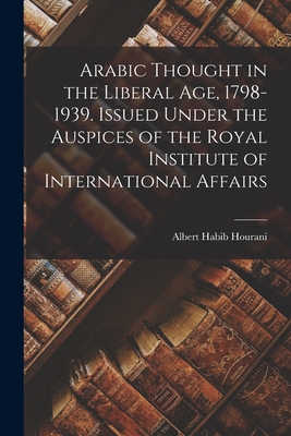 Arabic Thought in the Liberal Age, 1798-1939. Issued Under the Auspices of the Royal Institute of International Affairs - Albert Habib Hourani