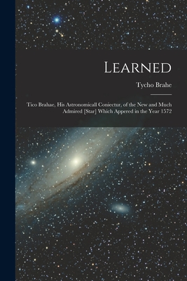 Learned: Tico Brahae, His Astronomicall Coniectur, of the New and Much Admired [star] Which Appered in the Year 1572 - Tycho 1546-1601 Brahe