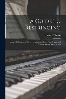 A Guide to Restringing; Also, a Collection of Three Hundred and Forty-nine Grand and Vertical Treble String Scales - John W. Travis