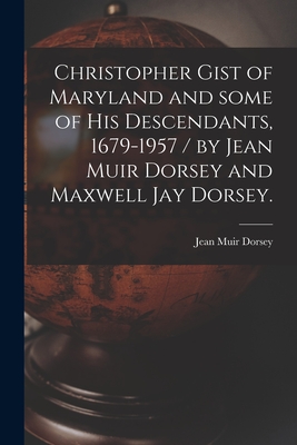 Christopher Gist of Maryland and Some of His Descendants, 1679-1957 / by Jean Muir Dorsey and Maxwell Jay Dorsey. - Jean Muir 1890- Dorsey