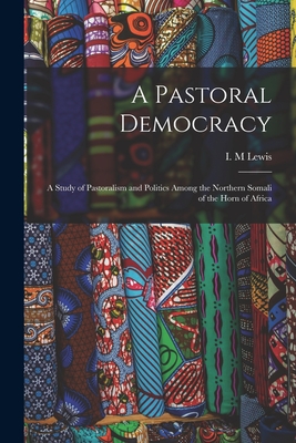A Pastoral Democracy: a Study of Pastoralism and Politics Among the Northern Somali of the Horn of Africa - I. M. Lewis