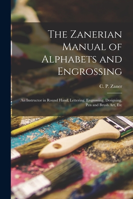The Zanerian Manual of Alphabets and Engrossing; an Instructor in Round Hand, Lettering, Engrossing, Designing, Pen and Brush Art, Etc - C. P. (charles Paxton) Zaner